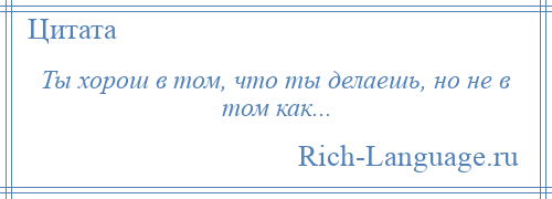 
    Ты хорош в том, что ты делаешь, но не в том как...