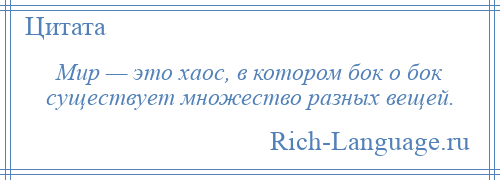 
    Мир — это хаос, в котором бок о бок существует множество разных вещей.