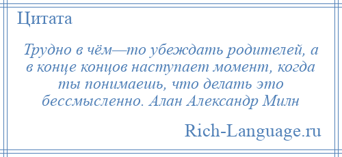 
    Трудно в чём—то убеждать родителей, а в конце концов наступает момент, когда ты понимаешь, что делать это бессмысленно. Алан Александр Милн