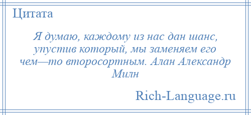 
    Я думаю, каждому из нас дан шанс, упустив который, мы заменяем его чем—то второсортным. Алан Александр Милн