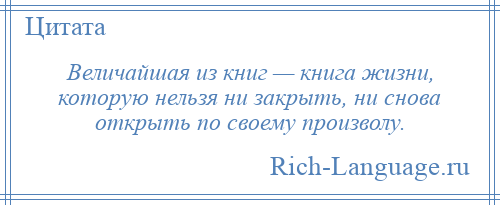 
    Величайшая из книг — книга жизни, которую нельзя ни закрыть, ни снова открыть по своему произволу.