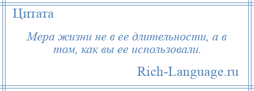
    Мера жизни не в ее длительности, а в том, как вы ее использовали.