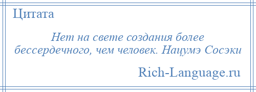 
    Нет на свете создания более бессердечного, чем человек. Нацумэ Сосэки