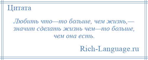 
    Любить что—то больше, чем жизнь,— значит сделать жизнь чем—то больше, чем она есть.