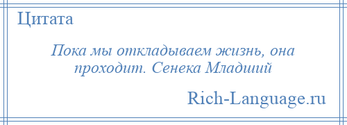 
    Пока мы откладываем жизнь, она проходит. Сенека Младший