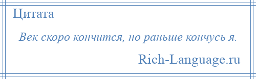 
    Век скоро кончится, но раньше кончусь я.