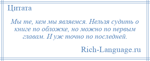 
    Мы те, кем мы являемся. Нельзя судить о книге по обложке, но можно по первым главам. И уж точно по последней.