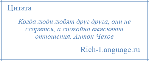 
    Когда люди любят друг друга, они не ссорятся, а спокойно выясняют отношения. Антон Чехов