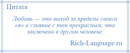 
    Любовь — это выход за пределы своего «я» и слияние с тем прекрасным, что заключено в другом человеке.