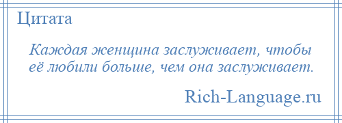 
    Каждая женщина заслуживает, чтобы её любили больше, чем она заслуживает.