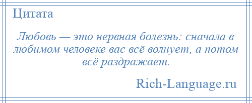 
    Любовь — это нервная болезнь: сначала в любимом человеке вас всё волнует, а потом всё раздражает.