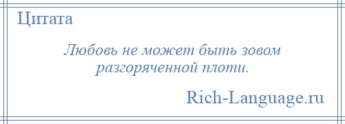 
    Любовь не может быть зовом разгоряченной плоти.