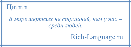 
    В мире мертвых не страшней, чем у нас – среди людей.