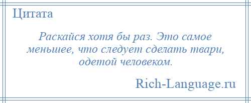 
    Раскайся хотя бы раз. Это самое меньшее, что следует сделать твари, одетой человеком.