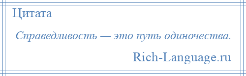 
    Справедливость — это путь одиночества.