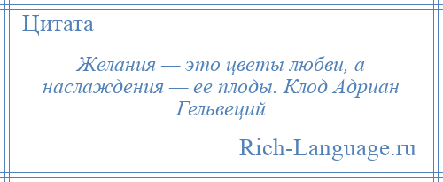 
    Желания — это цветы любви, а наслаждения — ее плоды. Клод Адриан Гельвеций