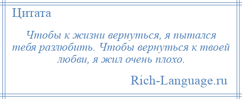 
    Чтобы к жизни вернуться, я пытался тебя разлюбить. Чтобы вернуться к твоей любви, я жил очень плохо.