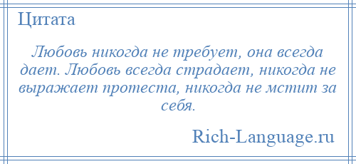 
    Любовь никогда не требует, она всегда дает. Любовь всегда страдает, никогда не выражает протеста, никогда не мстит за себя.