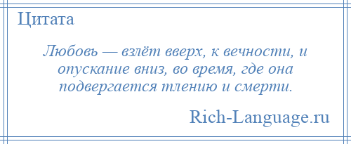 
    Любовь — взлёт вверх, к вечности, и опускание вниз, во время, где она подвергается тлению и смерти.