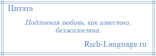 
    Подлинная любовь, как известно, безжалостна.