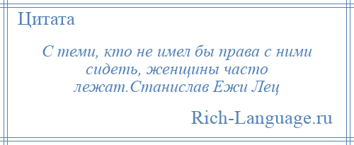 
    С теми, кто не имел бы права с ними сидеть, женщины часто лежат.Станислав Ежи Лец