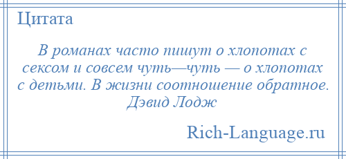 
    В романах часто пишут о хлопотах с сексом и совсем чуть—чуть — о хлопотах с детьми. В жизни соотношение обратное. Дэвид Лодж