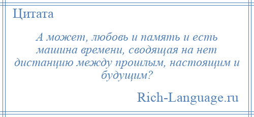 
    А может, любовь и память и есть машина времени, сводящая на нет дистанцию между прошлым, настоящим и будущим?