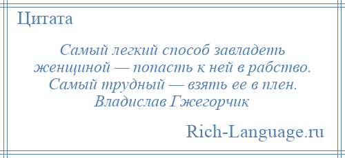 
    Самый легкий способ завладеть женщиной — попасть к ней в рабство. Самый трудный — взять ее в плен. Владислав Гжегорчик