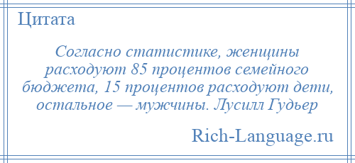 
    Согласно статистике, женщины расходуют 85 процентов семейного бюджета, 15 процентов расходуют дети, остальное — мужчины. Лусилл Гудьер
