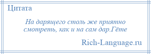 
    На дарящего столь же приятно смотреть, как и на сам дар.Гёте