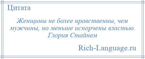 
    Женщины не более нравственны, чем мужчины, но меньше испорчены властью. Глория Стайнем