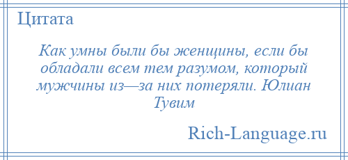 
    Как умны были бы женщины, если бы обладали всем тем разумом, который мужчины из—за них потеряли. Юлиан Тувим