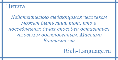 
    Действительно выдающимся человеком может быть лишь тот, кто в повседневных делах способен оставаться человеком обыкновенным. Массимо Бонтемпелли