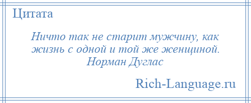 
    Ничто так не старит мужчину, как жизнь с одной и той же женщиной. Норман Дуглас