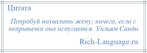 
    Попробуй похвалить жену; ничего, если с непривычки она испугается. Уильям Санди