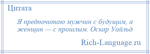 
    Я предпочитаю мужчин с будущим, а женщин — с прошлым. Оскар Уайльд