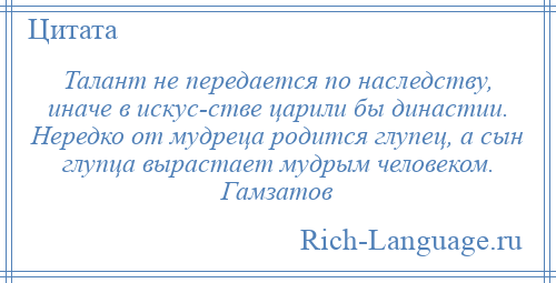 
    Талант не передается по наследству, иначе в искус­стве царили бы династии. Нередко от мудреца родится глупец, а сын глупца вырастает мудрым человеком. Гамзатов