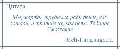 
    Мы, моряки, трудимся ради денег, как лошади, и тратим их, как ослы. Тобайас Смоллетт