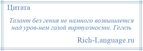 
    Талант без гения не намного возвышается над уров­нем голой виртуозности. Гегель