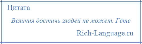 
    Величия достичь злодей не может. Гёте