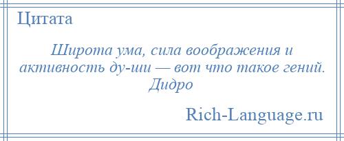 
    Широта ума, сила воображения и активность ду­ши — вот что такое гений. Дидро