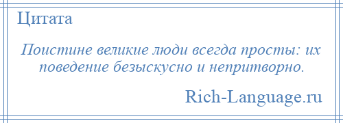 
    Поистине великие люди всегда просты: их поведение безыскусно и непритворно.