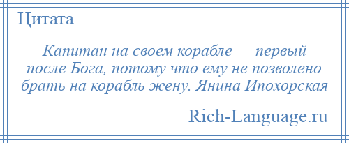 
    Капитан на своем корабле — первый после Бога, потому что ему не позволено брать на корабль жену. Янина Ипохорская