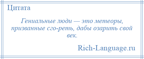 
    Гениальные люди — это метеоры, призванные сго­реть, дабы озарить свой век.