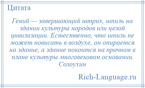 
    Гений — завершающий штрих, шпиль на здании культуры народов или целой цивилизации. Естественно, что шпиль не может повисать в воздухе, он опирается на здание, а здание покоится на прочном в плане культуры многовековом основании. Солоухин