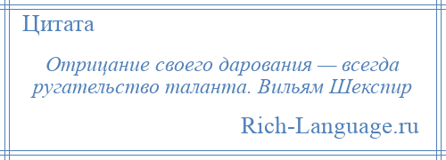 
    Отрицание своего дарования — всегда ругательство таланта. Вильям Шекспир