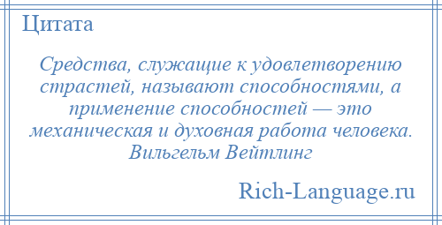 
    Средства, служащие к удовлетворению страстей, называют способностями, а применение способностей — это механическая и духовная работа человека. Вильгельм Вейтлинг