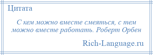 
    С кем можно вместе смеяться, с тем можно вместе работать. Роберт Орбен