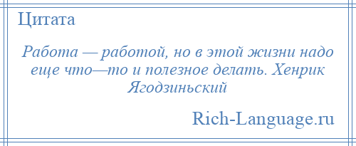 
    Работа — работой, но в этой жизни надо еще что—то и полезное делать. Хенрик Ягодзиньский