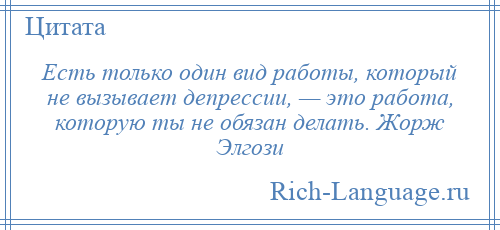 
    Есть только один вид работы, который не вызывает депрессии, — это работа, которую ты не обязан делать. Жорж Элгози